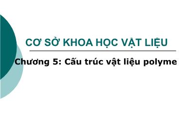 Bài giảng Cơ sở khoa học vật liệu - Chương 5+6: Cấu trúc vật liệu polyme - Lê Văn Thăng