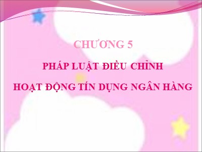 Bài giảng Luật ngân hàng & chứng khoán - Chương 5: Pháp luật điều chỉnh hoạt động tín dụng ngân hàng - Nguyễn Từ Nhu