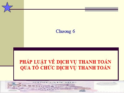 Bài giảng Luật ngân hàng & chứng khoán - Chương 6: Pháp luật về dịch vụ thanh toán qua tổ chức dịch vụ thanh toán - Nguyễn Từ Nhu