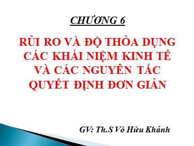 Bài giảng Quản trị rủi ro - Chương 6: Rủi ro và độ thỏa dụng các khái niệm kinh tế và các nguyên tắc quyết định đơn giản - Võ Hữu Khánh