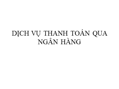 Bài giảng Dịch vụ thanh toán qua ngân hàng