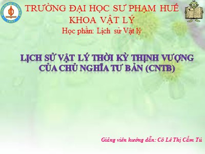 Bài giảng Lịch sử Vật lý: Lịch sử Vật lý thời kỳ thịnh vượng của chủ nghĩa tư bản (CNTB) - Lê Thị Cẩm Tú