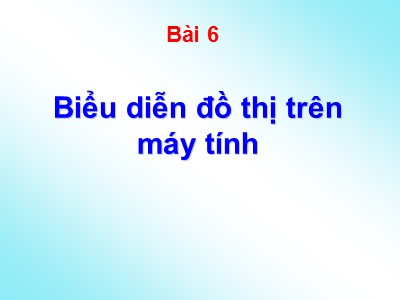 Bài giảng Lý thuyết về đồ thị - Bài 6: Biểu diễn đồ thị trên máy tính