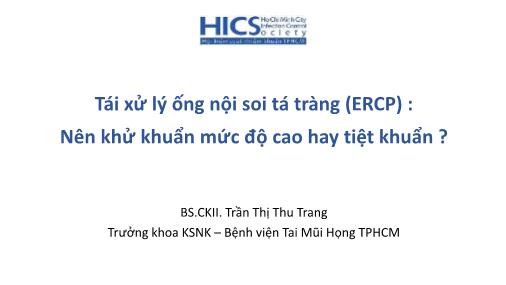 Bài giảng Tái xử lý ống nội soi tá tràng (ERCP): Nên khử khuẩn mức độ cao hay tiệt khuẩn ? Bài giảng Tái xử lý ống nội soi tá tràng (ERCP): Nên khử khuẩn mức độ cao hay tiệt khuẩn ?